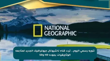 تنويه رسمي اليوم.. تردد قناة ناشيونال جيوغرافيك الجديد لمتابعة الوثائقيات بجودة HD وSD